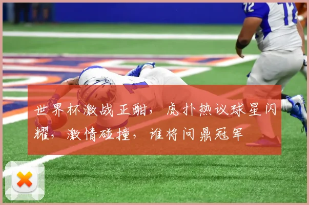 世界杯激战正酣，虎扑热议球星闪耀，激情碰撞，谁将问鼎冠军