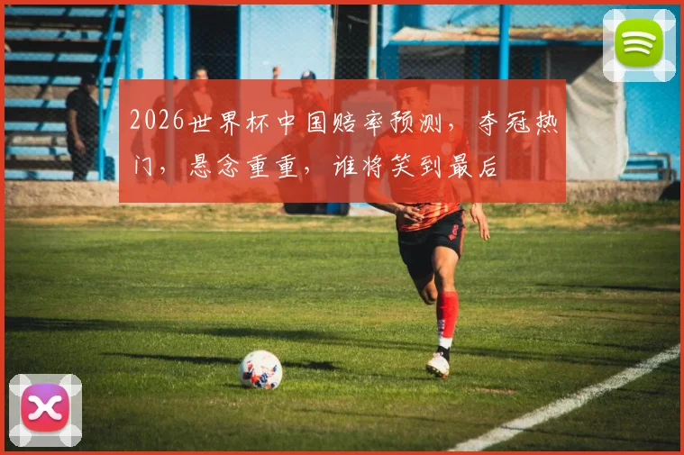 2026世界杯中国赔率预测，夺冠热门，悬念重重，谁将笑到最后