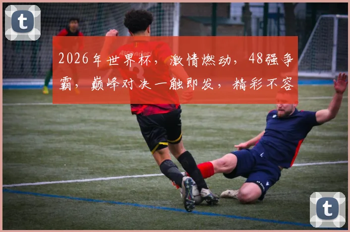 2026年世界杯，激情燃动，48强争霸，巅峰对决一触即发，精彩不容错过