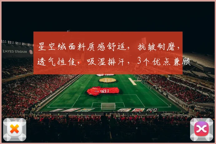 星空绒面料质感舒适，抗皱耐磨，透气性佳，吸湿排汗，3个优点兼顾。