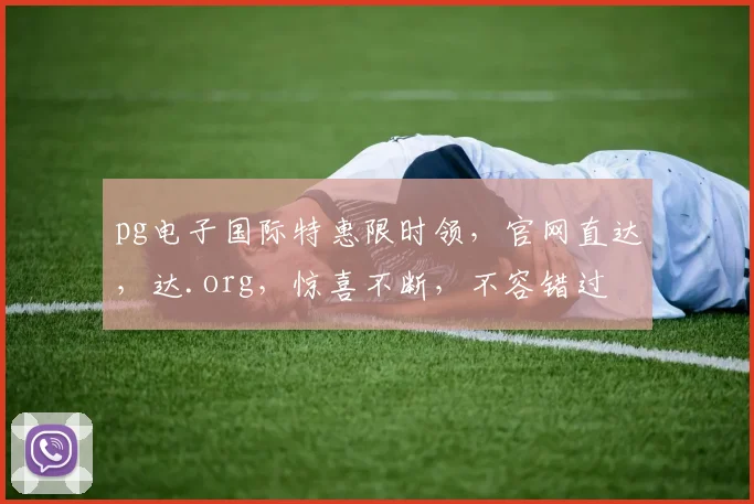 pg电子国际特惠限时领，官网直达，达.org，惊喜不断，不容错过