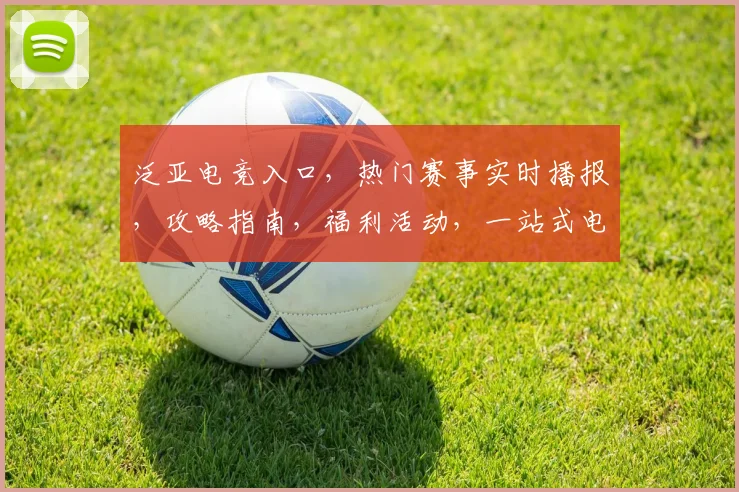 泛亚电竞入口，热门赛事实时播报，攻略指南，福利活动，一站式电竞娱乐体验，尽在