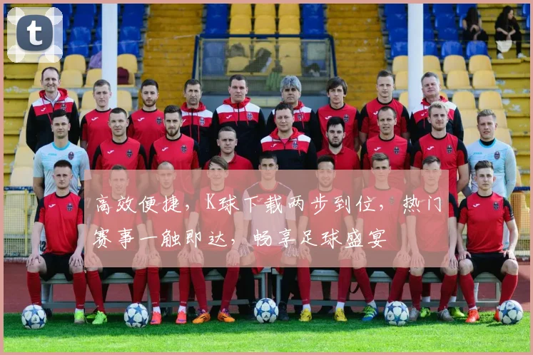 高效便捷，K球下载两步到位，热门赛事一触即达，畅享足球盛宴