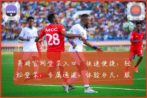 易游官网登录入口，快速便捷，轻松登录，专属通道，体验非凡，服务无忧