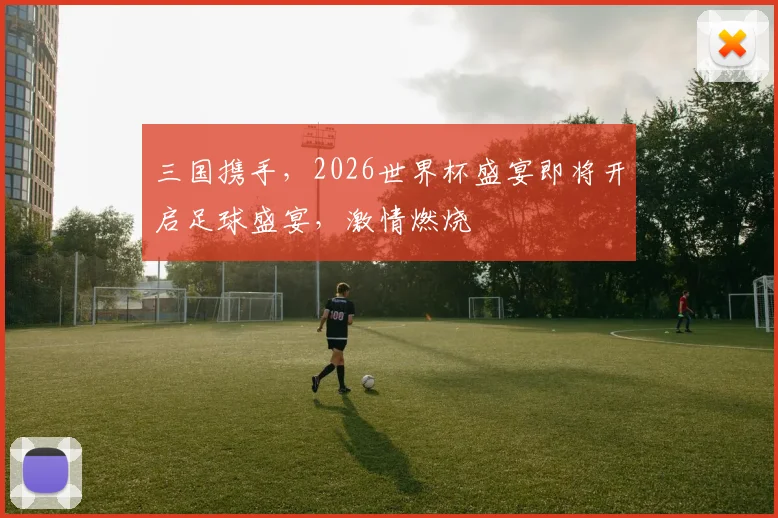 三国携手，2026世界杯盛宴即将开启足球盛宴，激情燃烧