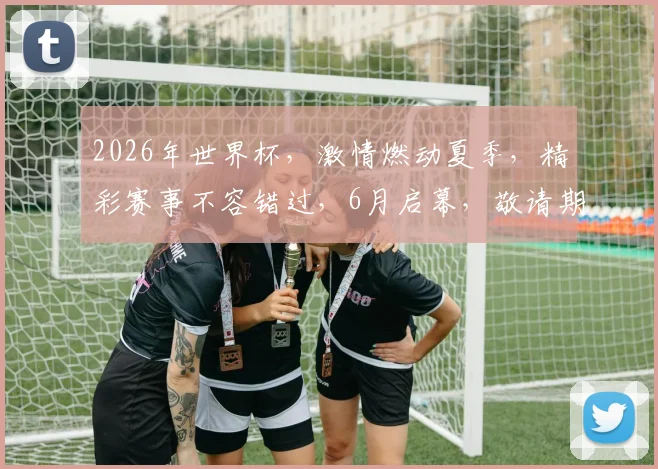 2026年世界杯，激情燃动夏季，精彩赛事不容错过，6月启幕，敬请期待