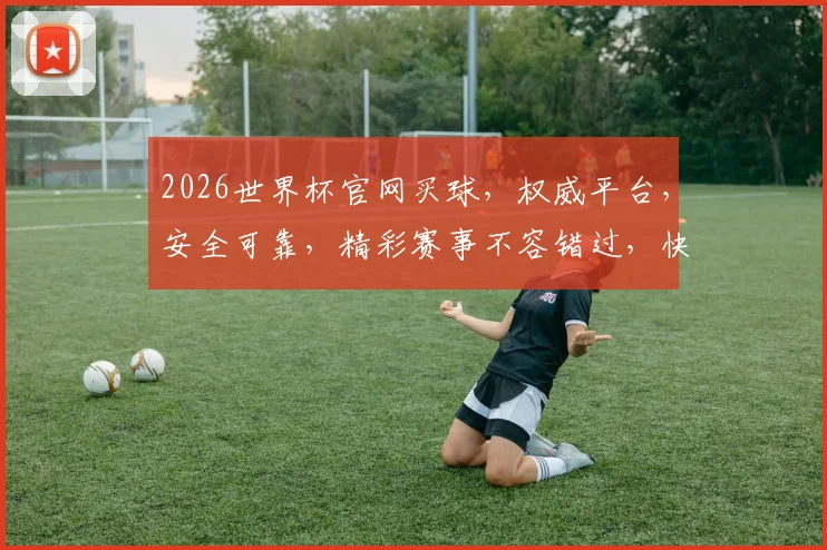2026世界杯官网买球，权威平台，安全可靠，精彩赛事不容错过，快来加入