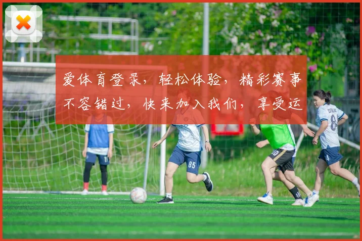 爱体育登录，轻松体验，精彩赛事不容错过，快来加入我们，享受运动乐趣