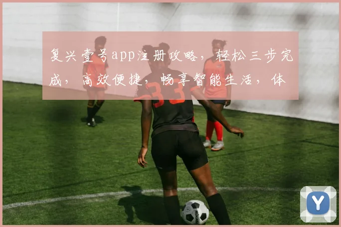 复兴壹号app注册攻略，轻松三步完成，高效便捷，畅享智能生活，体验非凡之旅，不容错过