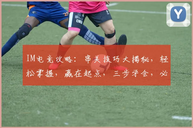 IM电竞攻略：串关技巧大揭秘，轻松掌握，赢在起点，三步学会，必看