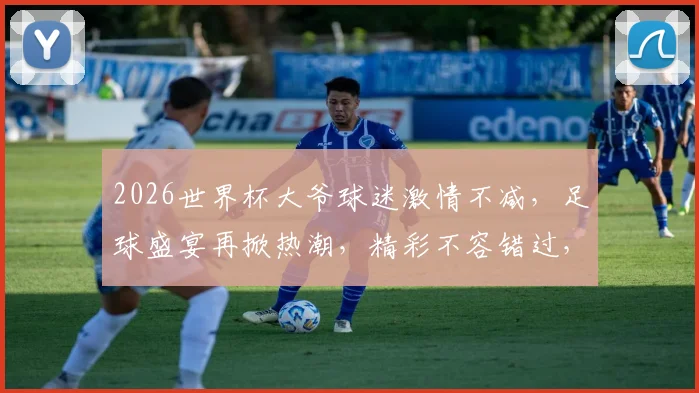 2026世界杯大爷球迷激情不减，足球盛宴再掀热潮，精彩不容错过，共襄盛举