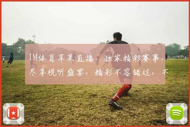 IM体育苹果直播，独家精彩赛事，尽享视听盛宴，精彩不容错过，不容错过