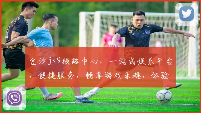 金沙js9线路中心，一站式娱乐平台，便捷服务，畅享游戏乐趣，体验非凡刺激