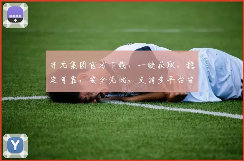 开元集团官方下载，一键获取，稳定可靠，安全无忧，支持多平台安装，轻松体验